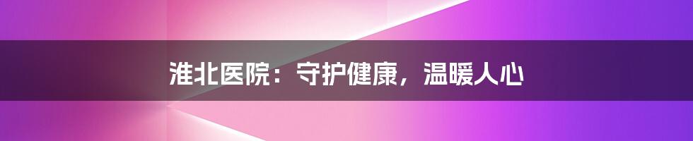 淮北医院：守护健康，温暖人心