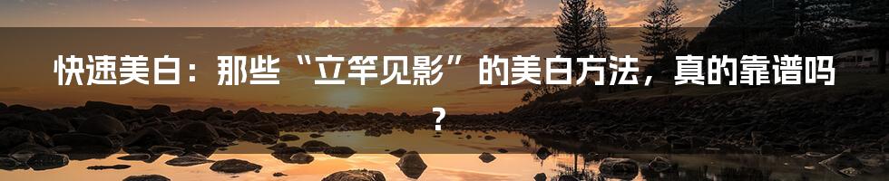 快速美白:那些“立竿见影”的美白方法,真的靠谱吗?
