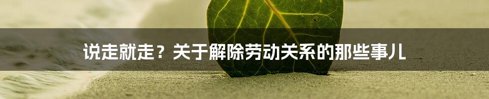 说走就走?关于解除劳动关系的那些事儿
