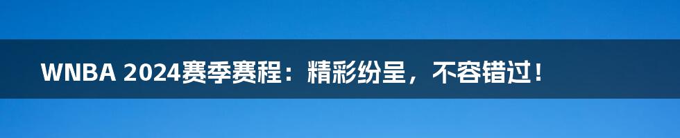 WNBA 2024赛季赛程：精彩纷呈，不容错过！