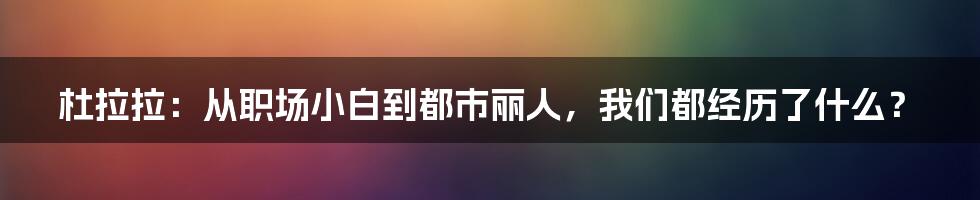 杜拉拉:从职场小白到都市丽人,我们都经历了什么?