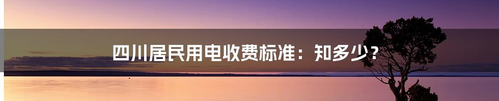 四川居民用电收费标准:知多少?