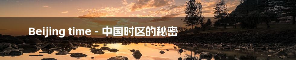 Beijing time - 中国时区的秘密