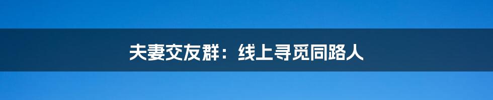 夫妻交友群:线上寻觅同路人