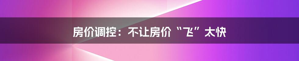 房价调控：不让房价“飞”太快