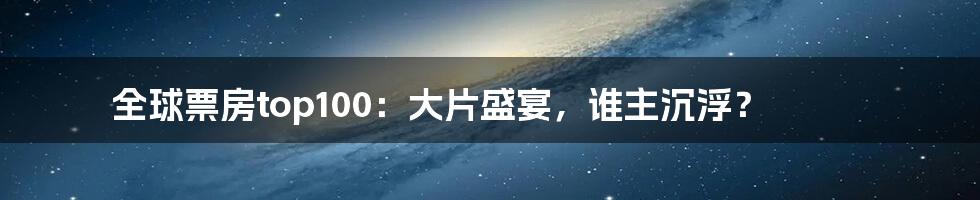 全球票房top100:大片盛宴,谁主沉浮?