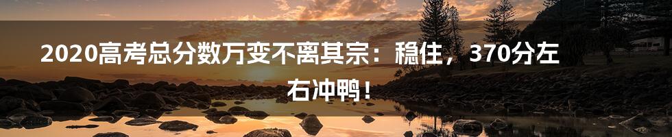 2020高考总分数万变不离其宗:稳住,370分左右冲鸭!