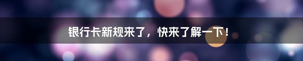 银行卡新规来了,快来了解一下!