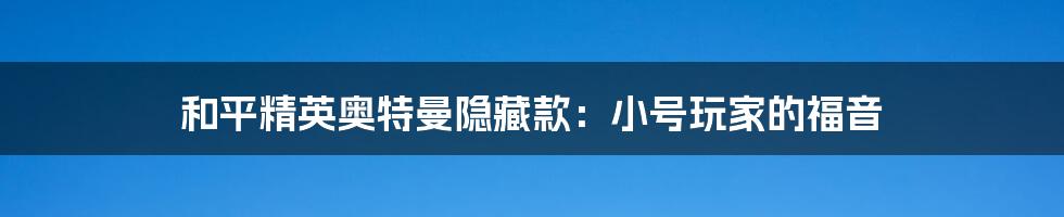 和平精英奥特曼隐藏款:小号玩家的福音