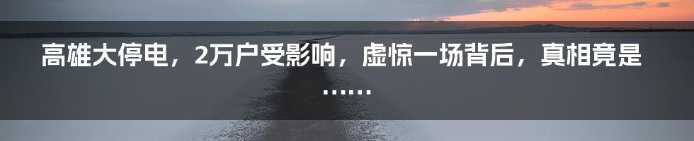 高雄大停电，2万户受影响，虚惊一场背后，真相竟是……