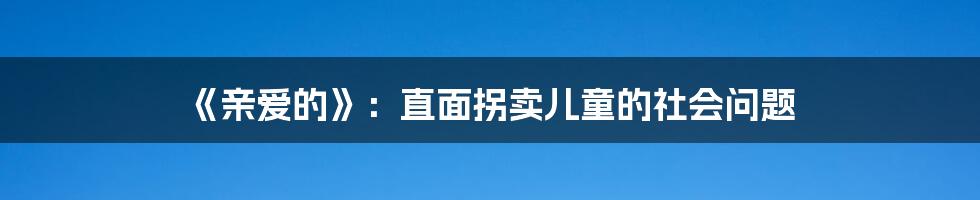 《亲爱的》:直面拐卖儿童的社会问题