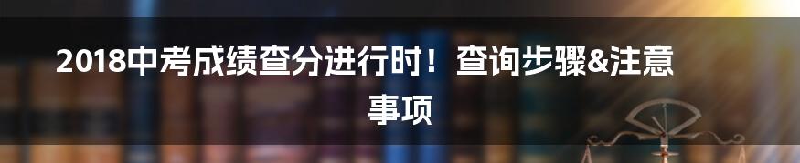 2018中考成绩查分进行时!查询步骤&注意事项
