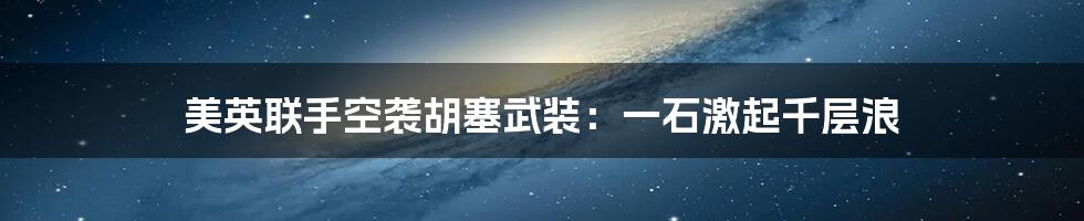 美英联手空袭胡塞武装:一石激起千层浪