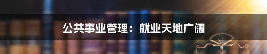 公共事业管理：就业天地广阔