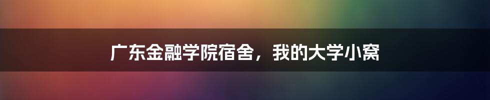 广东金融学院宿舍，我的大学小窝