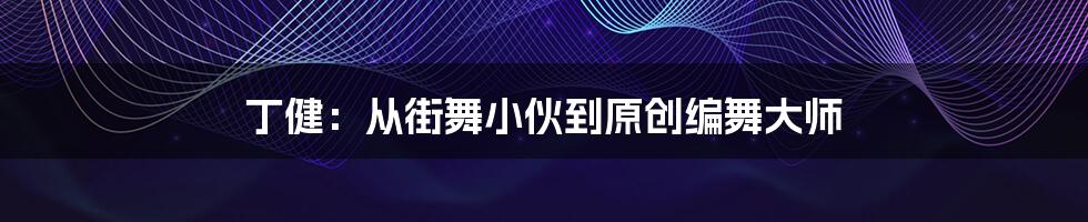 丁健:从街舞小伙到原创编舞大师