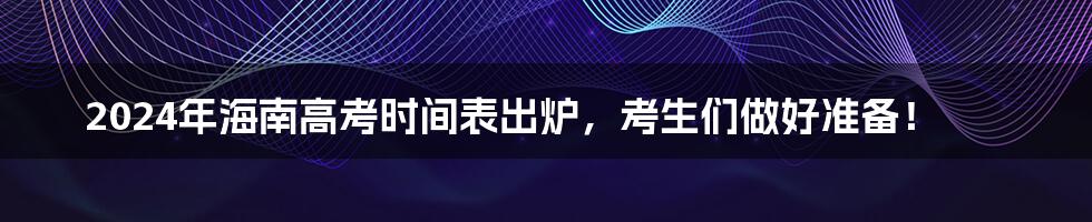 2024年海南高考时间表出炉,考生们做好准备!