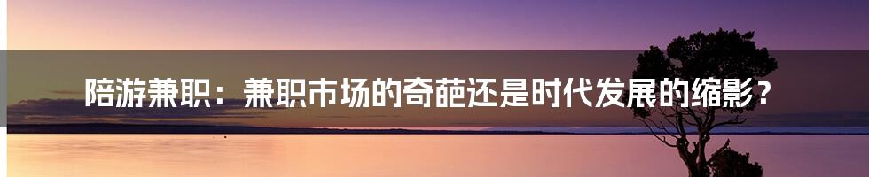 陪游兼职:兼职市场的奇葩还是时代发展的缩影?