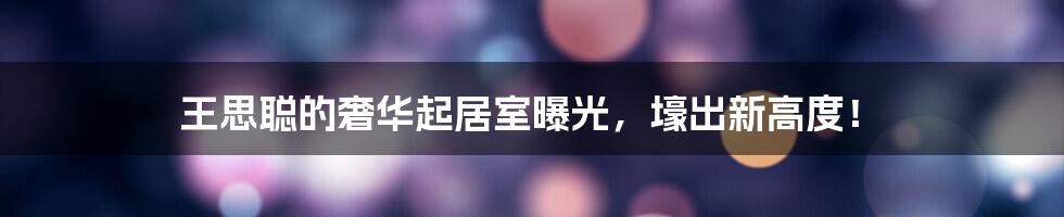 王思聪的奢华起居室曝光，壕出新高度！