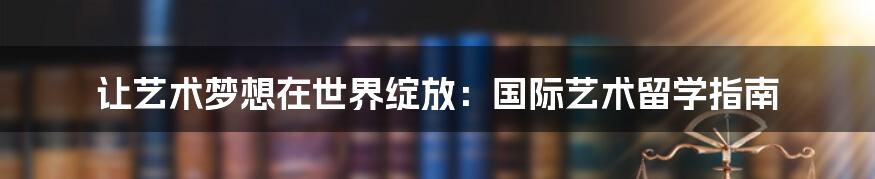 让艺术梦想在世界绽放:国际艺术留学指南