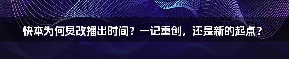 快本为何炅改播出时间?一记重创,还是新的起点?