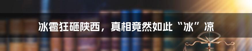 冰雹狂砸陕西，真相竟然如此“冰”凉