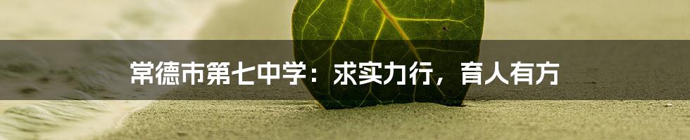 常德市第七中学:求实力行,育人有方