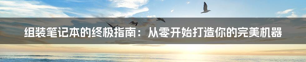 组装笔记本的终极指南:从零开始打造你的完美机器