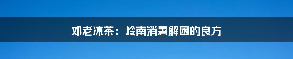 邓老凉茶:岭南消暑解困的良方