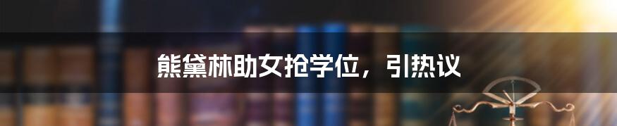 熊黛林助女抢学位，引热议