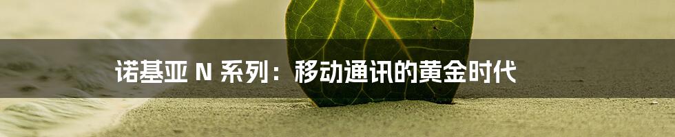 诺基亚 N 系列:移动通讯的黄金时代