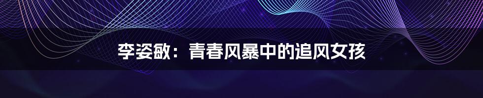 李姿敏:青春风暴中的追风女孩