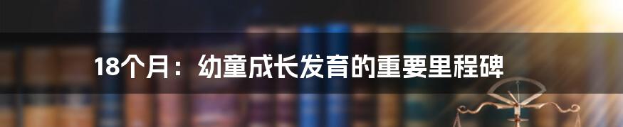18个月:幼童成长发育的重要里程碑