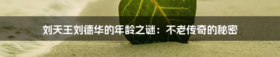 刘天王刘德华的年龄之谜:不老传奇的秘密