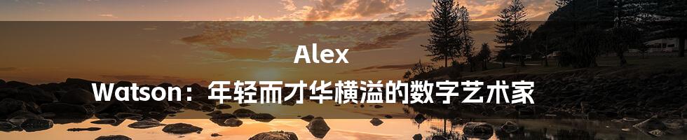 Alex Watson：年轻而才华横溢的数字艺术家
