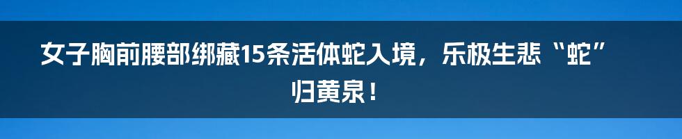 女子胸前腰部绑藏15条活体蛇入境,乐极生悲“蛇”归黄泉!