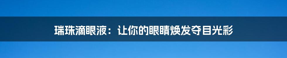 瑞珠滴眼液:让你的眼睛焕发夺目光彩