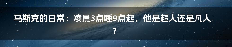 马斯克的日常:凌晨3点睡9点起,他是超人还是凡人?