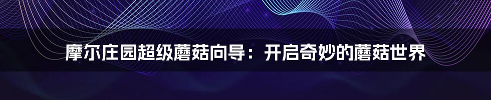 摩尔庄园超级蘑菇向导:开启奇妙的蘑菇世界