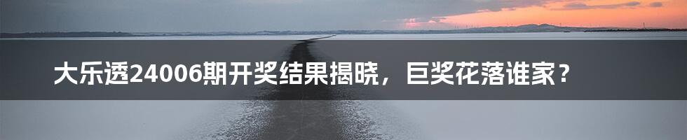 大乐透24006期开奖结果揭晓,巨奖花落谁家?