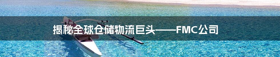 揭秘全球仓储物流巨头——FMC公司