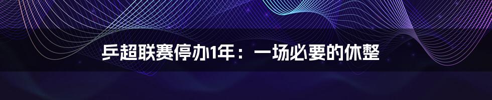 乒超联赛停办1年:一场必要的休整