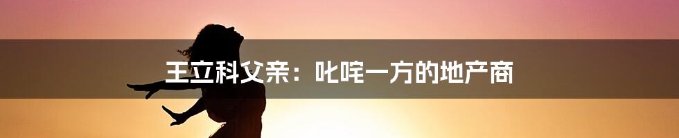 王立科父亲:叱咤一方的地产商