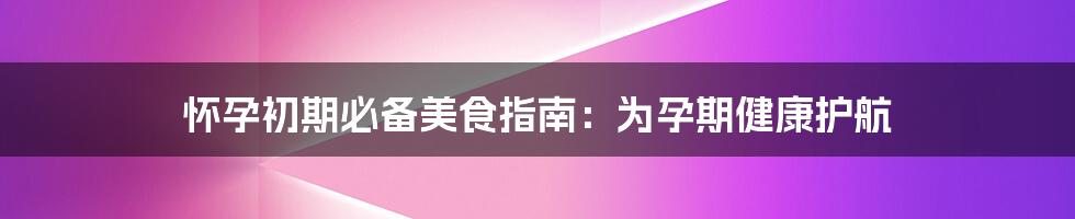 怀孕初期必备美食指南:为孕期健康护航
