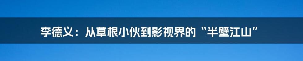 李德义:从草根小伙到影视界的“半壁江山”