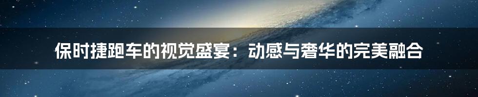 保时捷跑车的视觉盛宴:动感与奢华的完美融合