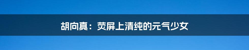 胡向真:荧屏上清纯的元气少女