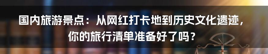 国内旅游景点:从网红打卡地到历史文化遗迹,你的旅行清单准备好了吗?
