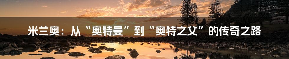 米兰奥:从“奥特曼”到“奥特之父”的传奇之路