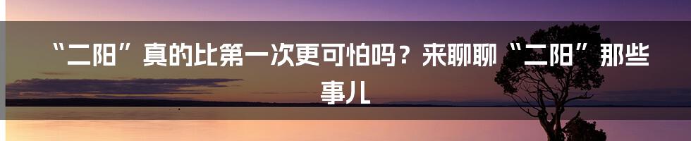 “二阳”真的比第一次更可怕吗？来聊聊“二阳”那些事儿